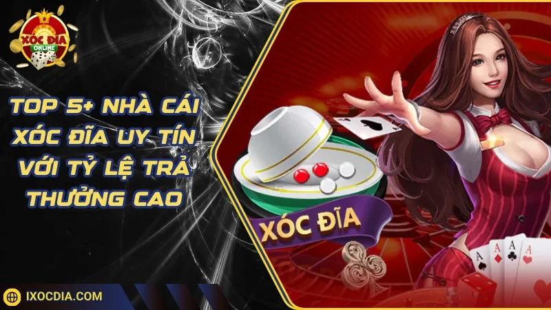 Top 5+ Nhà Cái Xóc Đĩa Uy Tín Với Tỷ Lệ Trả Thưởng Cao